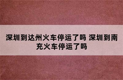 深圳到达州火车停运了吗 深圳到南充火车停运了吗